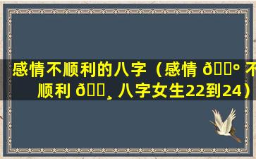 感情不顺利的八字（感情 🌺 不顺利 🕸 八字女生22到24）